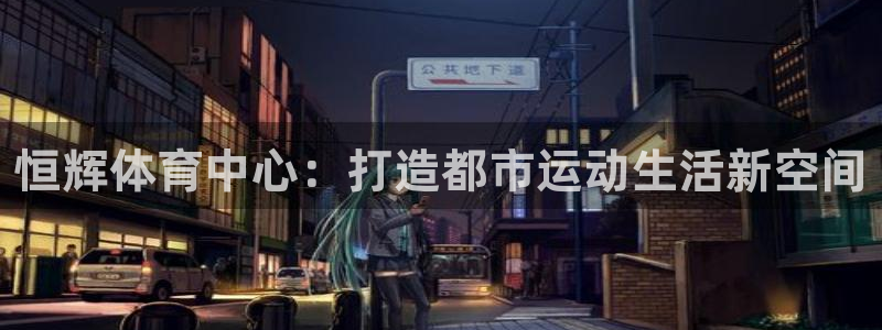凯捷体育官网：恒辉体育中心：打造都市运动生活新空间