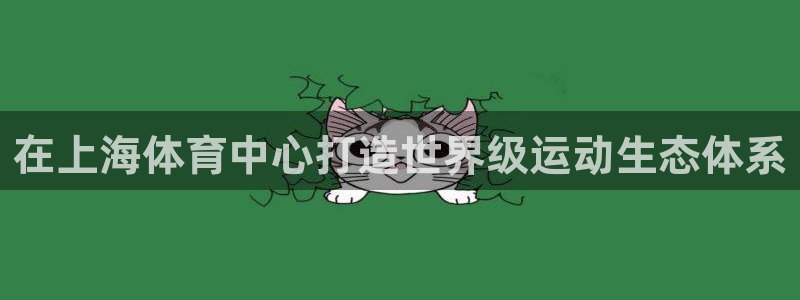 凯捷体育平台是正规平台吗：在上海体育中心打造世界级运
