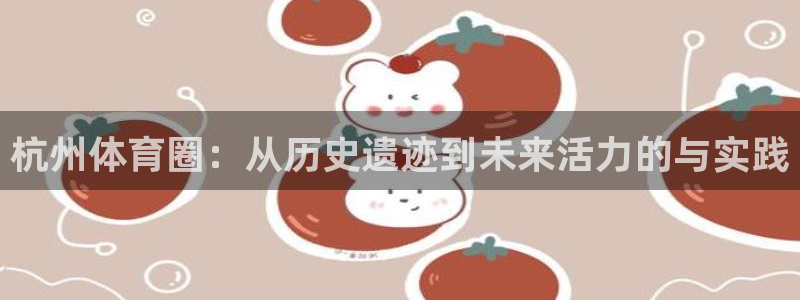 凯捷体育平台是正规平台吗：杭州体育圈：从历史遗迹到未