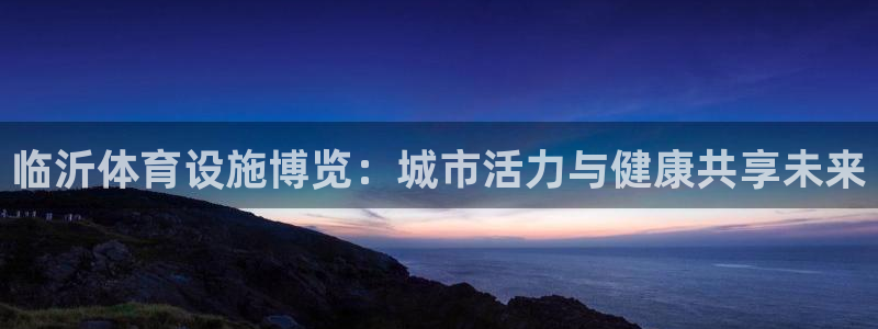 凯捷体育开户：临沂体育设施博览：城市活力与健康共享未