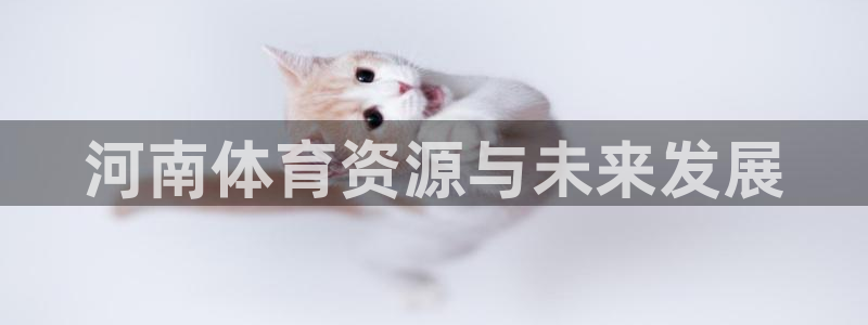 凯捷体育平台注册要钱吗是真的吗：河南体育资源与未来发