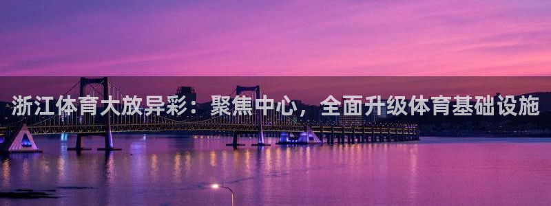 凯捷体育联系电话：浙江体育大放异彩：聚焦中心，全面升