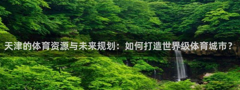 凯捷体育平台是正规平台吗安全吗：天津的体育资源与未来规划：如