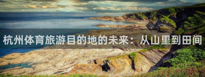 凯捷体育开户：杭州体育旅游目的地的未来：从山里到田间