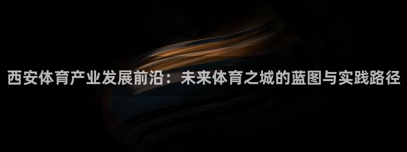 凯捷体育注册：西安体育产业发展前沿：未来体育之城的蓝
