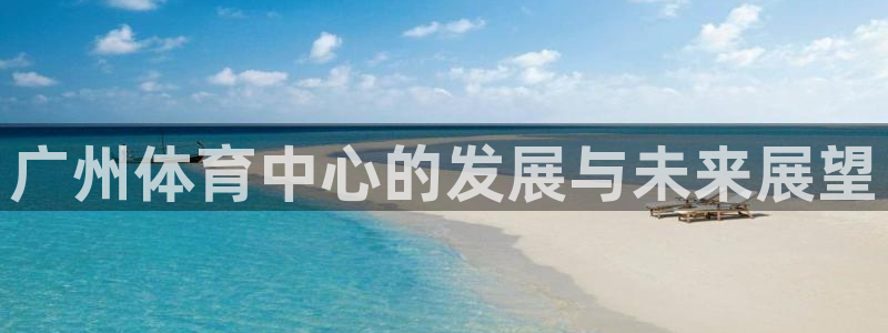 凯捷体育平台APP：广州体育中心的发展与未来展望