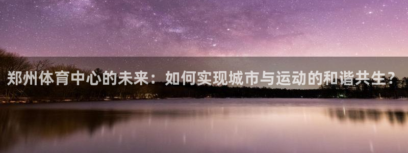 凯捷体育平台注册流程视频：郑州体育中心的未来：如何实