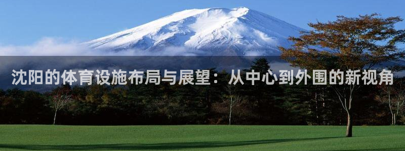 凯捷体育娱乐首页网站大全：沈阳的体育设施布局与展望：