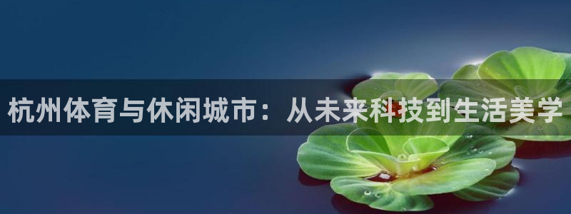 凯捷体育神州：杭州体育与休闲城市：从未来科技到生活美