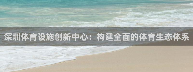 凯捷体育招商：深圳体育设施创新中心：构建全面的体育生