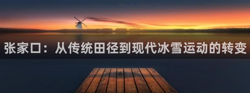 凯捷体育招商：张家口：从传统田径到现代冰雪运动的转变