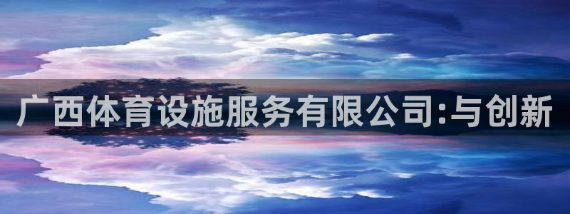 凯捷体育官方：广西体育设施服务有限公司:与创新
