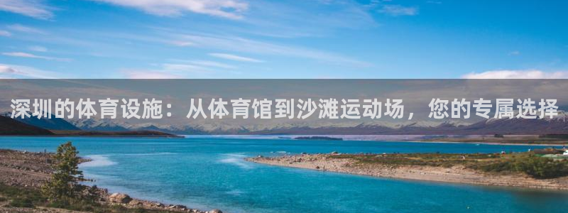 凯捷体育官方：深圳的体育设施：从体育馆到沙滩运动场，您的专属