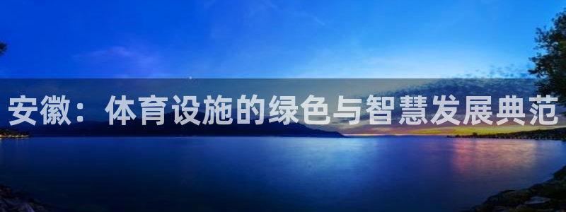 凯捷体育平台是正规平台吗知乎：安徽：体育设施的绿色与智慧发展