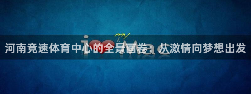 凯捷体育招商：河南竞速体育中心的全景画卷：从激情向梦想出发 