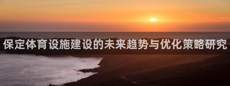 凯捷体育平台假的吗是真的吗吗：保定体育设施建设的未来趋势与优 