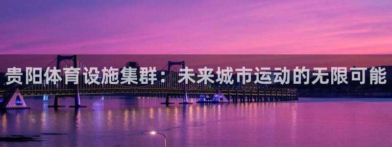 凯捷体育娱乐：贵阳体育设施集群：未来城市运动的无限可能