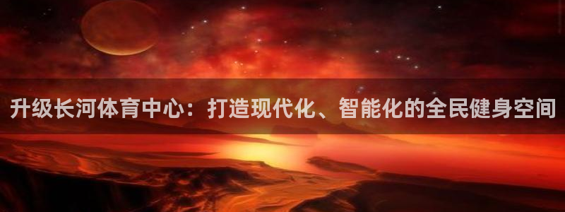 凯捷体育平台注册要钱吗：升级长河体育中心：打造现代化、智能化