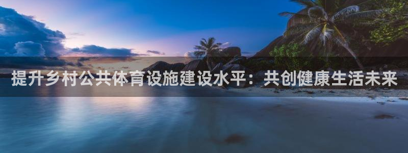 凯捷体育注册：提升乡村公共体育设施建设水平：共创健康生活未来